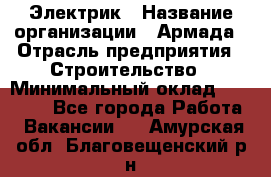 Электрик › Название организации ­ Армада › Отрасль предприятия ­ Строительство › Минимальный оклад ­ 18 000 - Все города Работа » Вакансии   . Амурская обл.,Благовещенский р-н